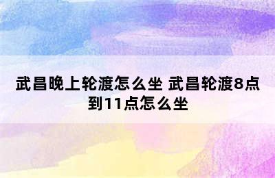 武昌晚上轮渡怎么坐 武昌轮渡8点到11点怎么坐